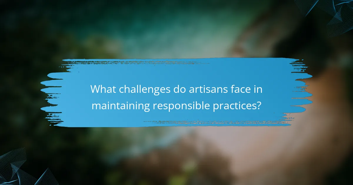 What challenges do artisans face in maintaining responsible practices?